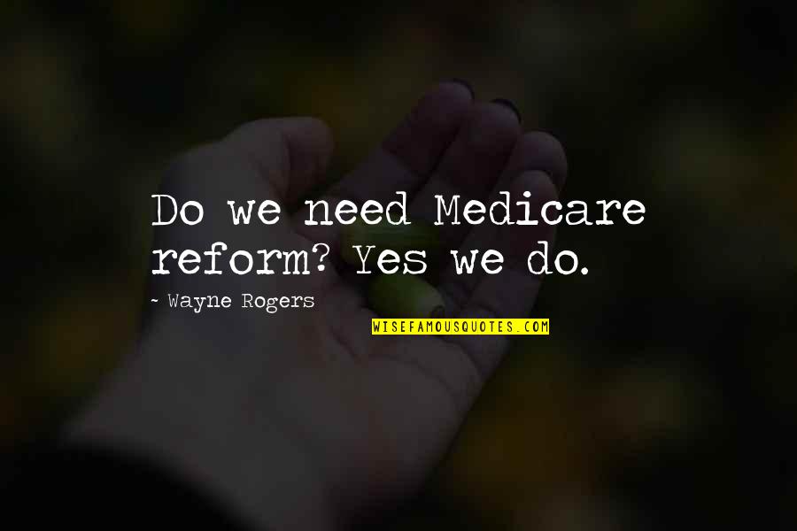 Fitness Centre Quotes By Wayne Rogers: Do we need Medicare reform? Yes we do.