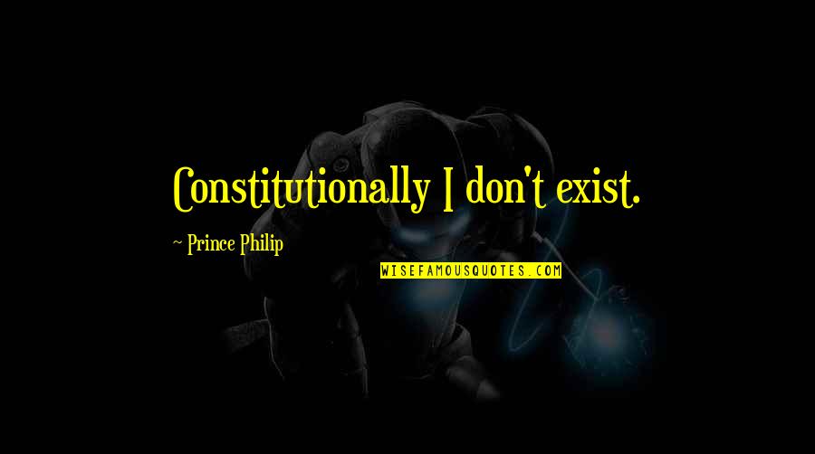 Fitsum Tilahun Quotes By Prince Philip: Constitutionally I don't exist. Fitsum Tilahun Quotes By Prince Philip: Constitutionally I don't exist.