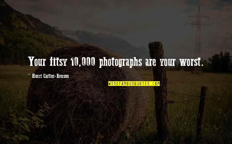 Fitsy Quotes By Henri Cartier-Bresson: Your fitsy 10,000 photographs are your worst.