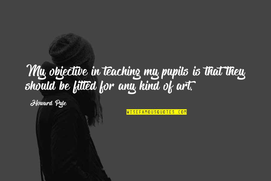 Fitted Quotes By Howard Pyle: My objective in teaching my pupils is that