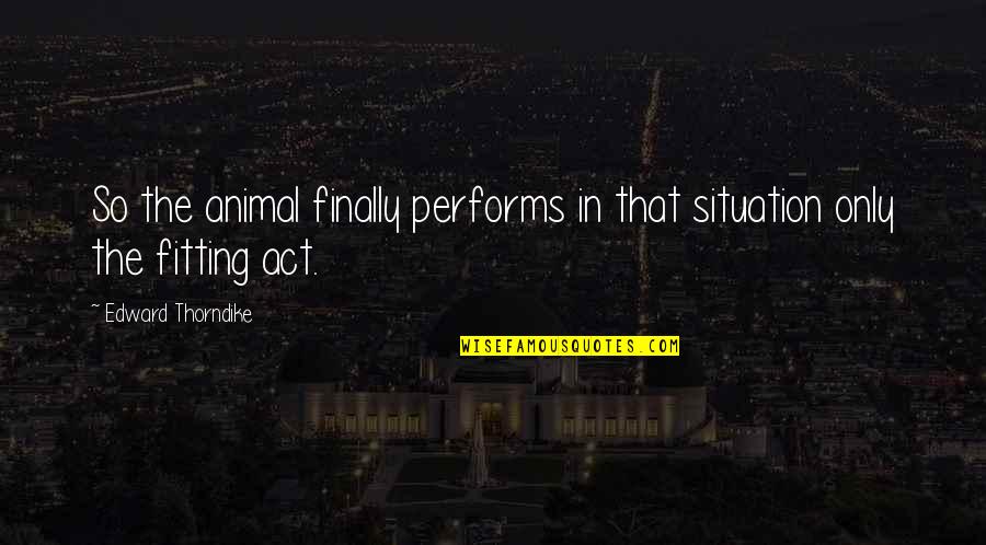 Fitting In Quotes By Edward Thorndike: So the animal finally performs in that situation