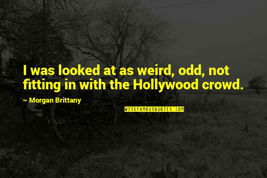 Fitting In With The Crowd Quotes By Morgan Brittany: I was looked at as weird, odd, not Fitting In With The Crowd Quotes By Morgan Brittany: I was looked at as weird, odd, not