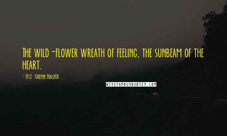 Fitz-Greene Halleck quotes: The wild-flower wreath of feeling, the sunbeam of the heart.