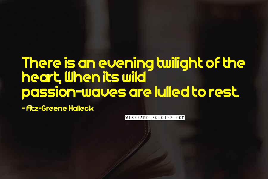 Fitz-Greene Halleck quotes: There is an evening twilight of the heart, When its wild passion-waves are lulled to rest.