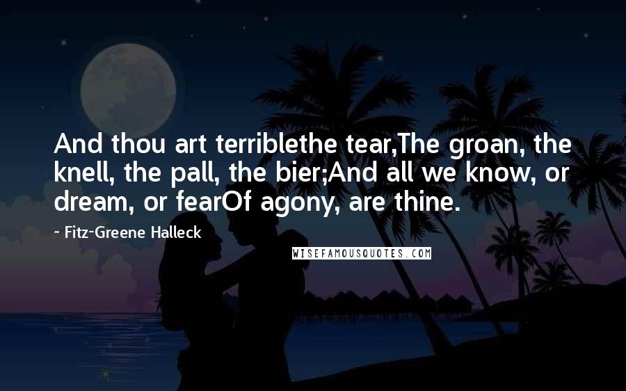 Fitz-Greene Halleck quotes: And thou art terriblethe tear,The groan, the knell, the pall, the bier;And all we know, or dream, or fearOf agony, are thine.