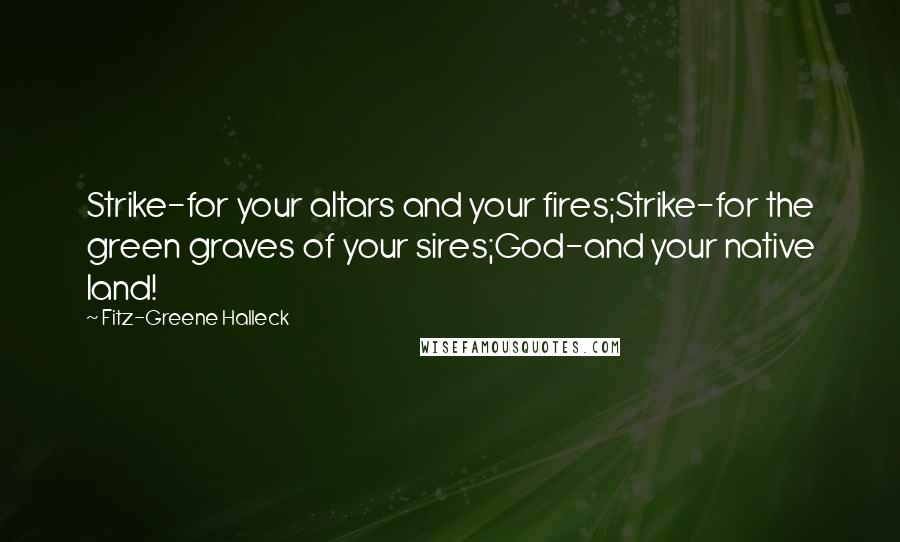 Fitz-Greene Halleck quotes: Strike-for your altars and your fires;Strike-for the green graves of your sires;God-and your native land!
