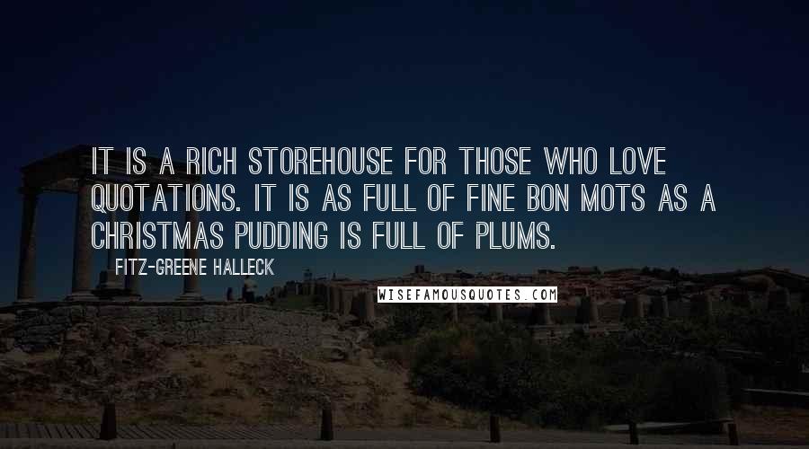 Fitz-Greene Halleck quotes: It is a rich storehouse for those who love quotations. It is as full of fine bon mots as a Christmas pudding is full of plums.