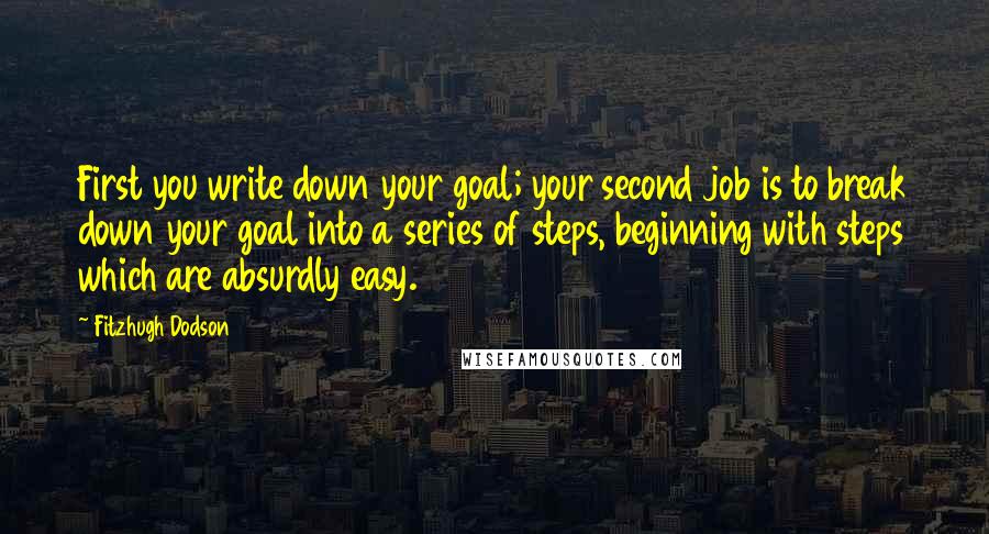 Fitzhugh Dodson quotes: First you write down your goal; your second job is to break down your goal into a series of steps, beginning with steps which are absurdly easy.