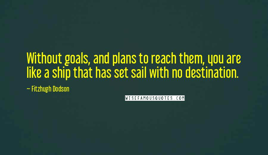 Fitzhugh Dodson quotes: Without goals, and plans to reach them, you are like a ship that has set sail with no destination.