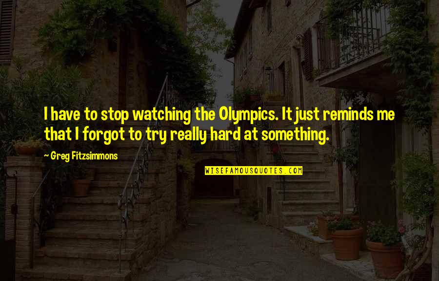 Fitzsimmons Quotes By Greg Fitzsimmons: I have to stop watching the Olympics. It Fitzsimmons Quotes By Greg Fitzsimmons: I have to stop watching the Olympics. It