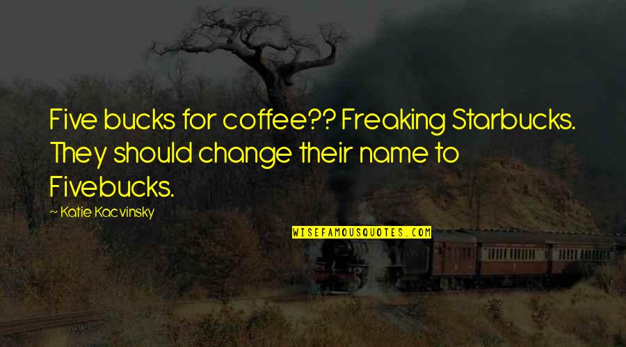Five Bucks Quotes By Katie Kacvinsky: Five bucks for coffee?? Freaking Starbucks. They should Five Bucks Quotes By Katie Kacvinsky: Five bucks for coffee?? Freaking Starbucks. They should