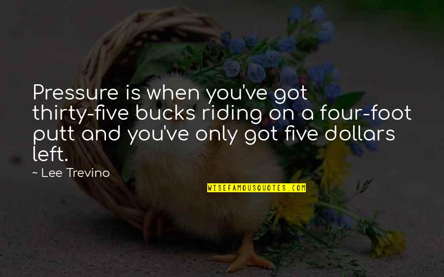 Five Bucks Quotes By Lee Trevino: Pressure is when you've got thirty-five bucks riding Five Bucks Quotes By Lee Trevino: Pressure is when you've got thirty-five bucks riding