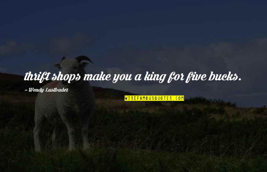 Five Bucks Quotes By Wendy Lustbader: thrift shops make you a king for five Five Bucks Quotes By Wendy Lustbader: thrift shops make you a king for five