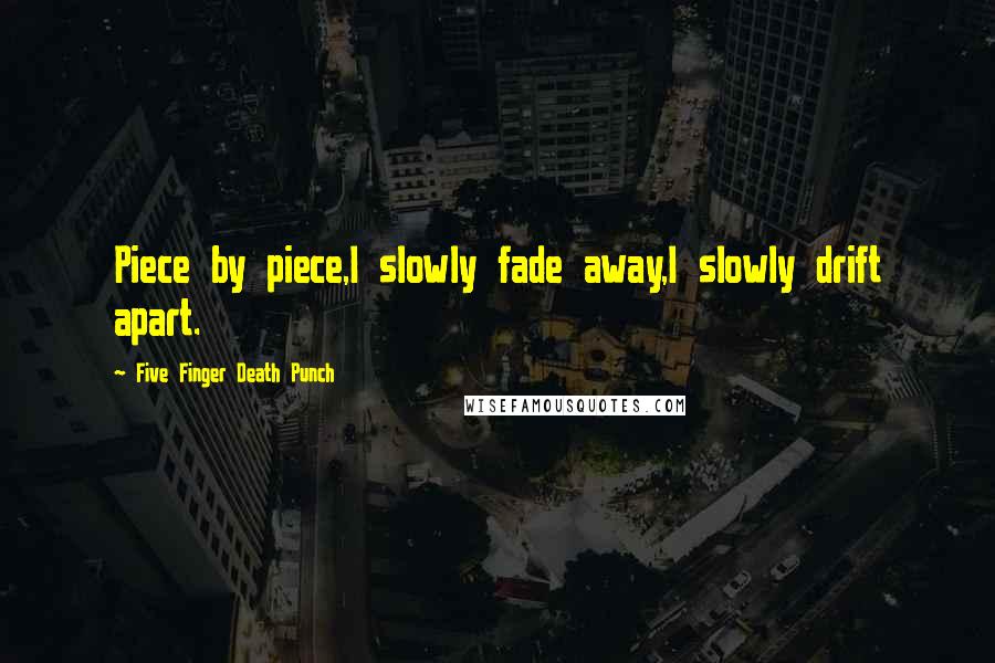 Five Finger Death Punch quotes: Piece by piece,I slowly fade away,I slowly drift apart.