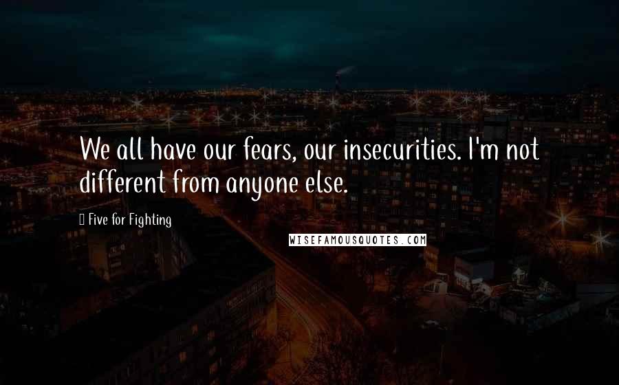 Five For Fighting quotes: We all have our fears, our insecurities. I'm not different from anyone else.