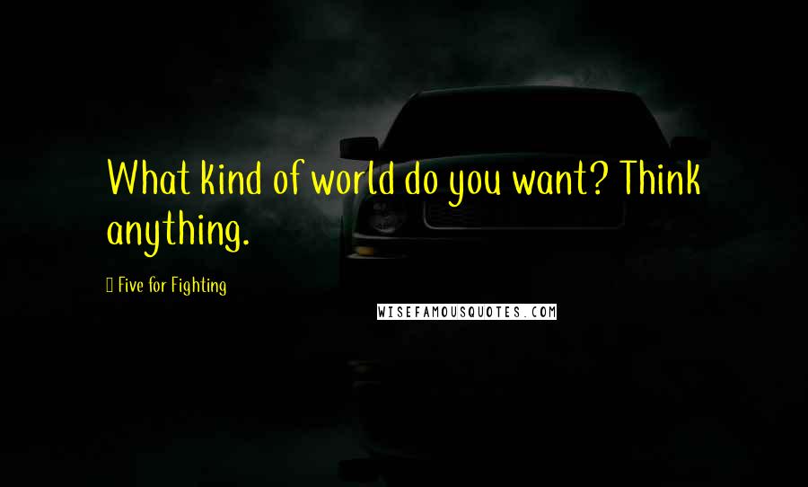 Five For Fighting quotes: What kind of world do you want? Think anything.