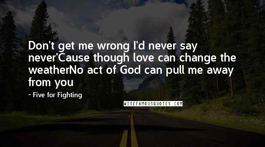 Five For Fighting quotes: Don't get me wrong I'd never say never'Cause though love can change the weatherNo act of God can pull me away from you