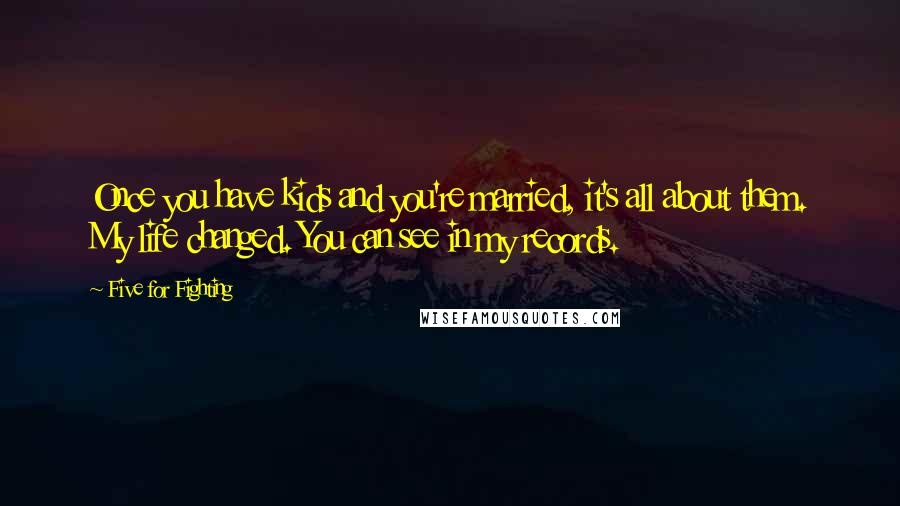 Five For Fighting quotes: Once you have kids and you're married, it's all about them. My life changed. You can see in my records.