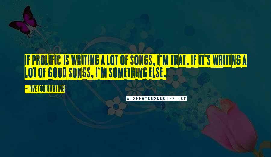 Five For Fighting quotes: If prolific is writing a lot of songs, I'm that. If it's writing a lot of good songs, I'm something else.