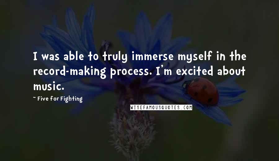 Five For Fighting quotes: I was able to truly immerse myself in the record-making process. I'm excited about music.