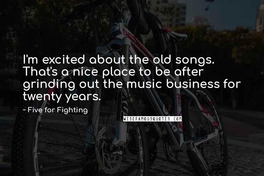 Five For Fighting quotes: I'm excited about the old songs. That's a nice place to be after grinding out the music business for twenty years.