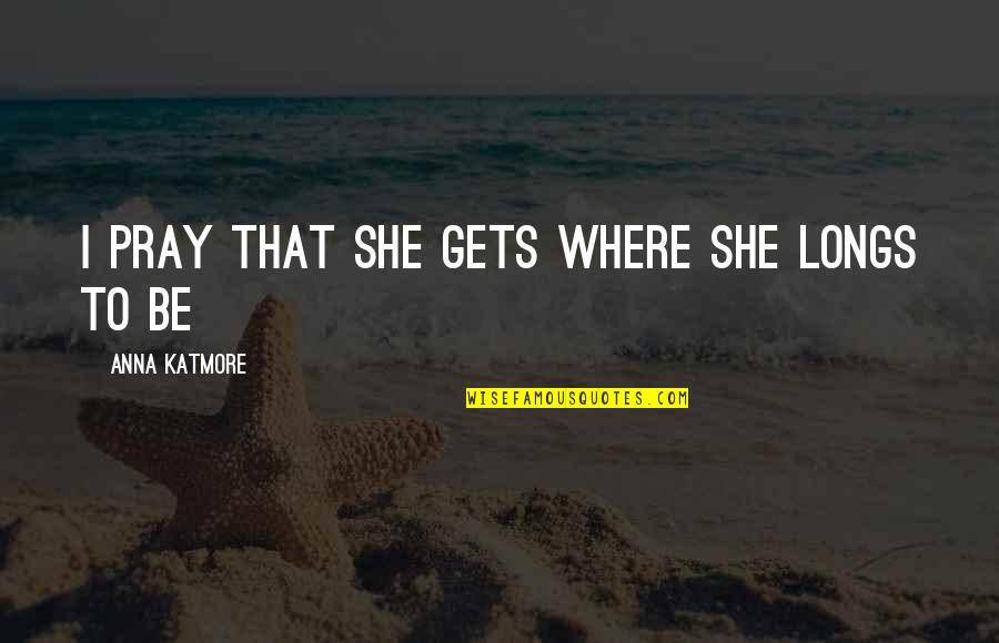 Five Star Service Quotes By Anna Katmore: I pray that she gets where she longs Five Star Service Quotes By Anna Katmore: I pray that she gets where she longs