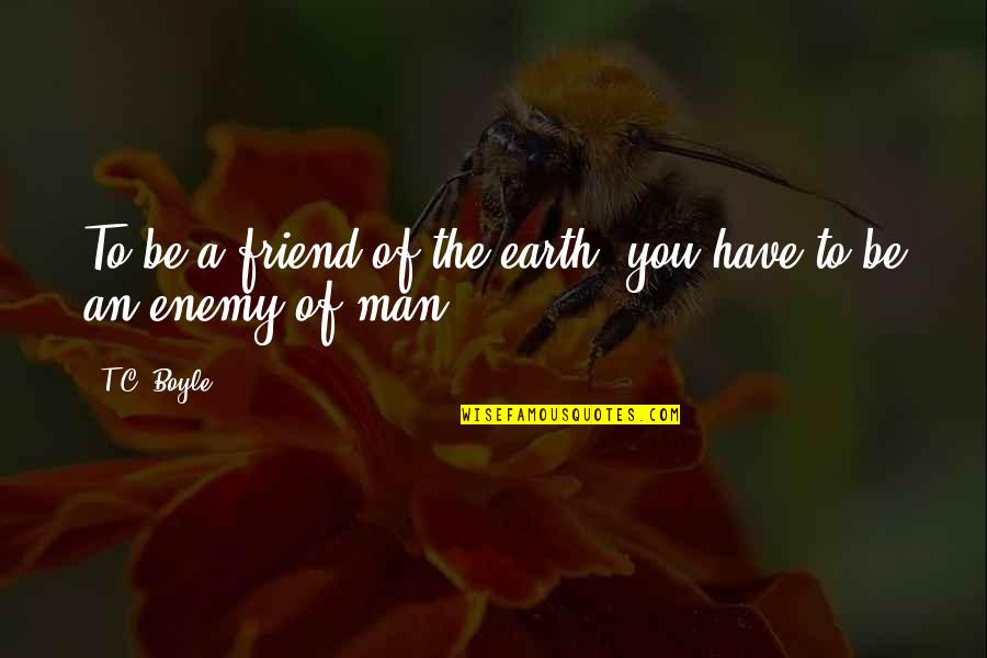 Five Stone Quotes By T.C. Boyle: To be a friend of the earth, you