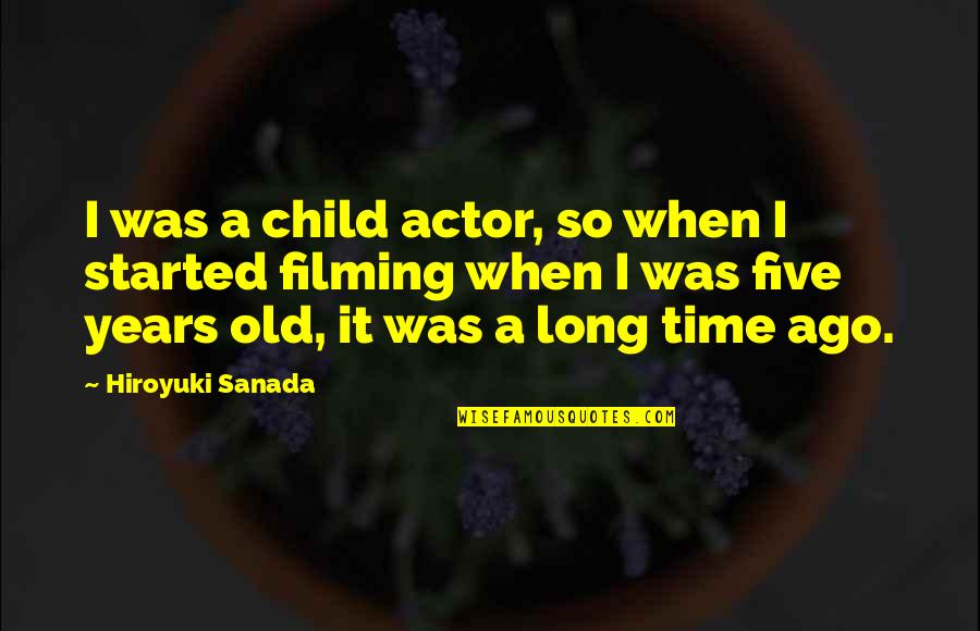 Five Years Ago Quotes By Hiroyuki Sanada: I was a child actor, so when I