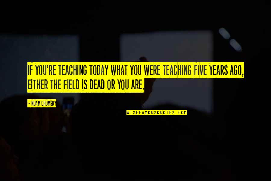 Five Years Ago Quotes By Noam Chomsky: If you're teaching today what you were teaching