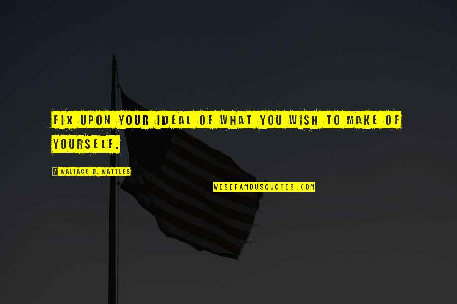 Fix It Yourself Quotes By Wallace D. Wattles: Fix upon your ideal of what you wish Fix It Yourself Quotes By Wallace D. Wattles: Fix upon your ideal of what you wish