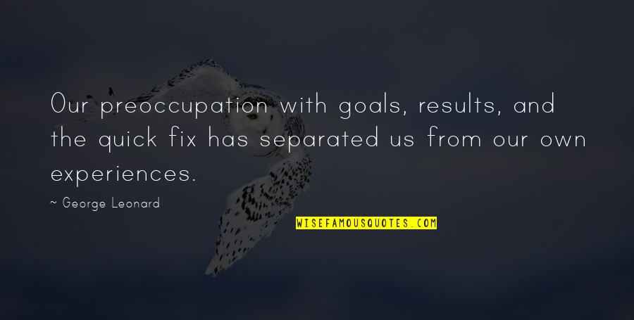 Fix My Life Quotes By George Leonard: Our preoccupation with goals, results, and the quick Fix My Life Quotes By George Leonard: Our preoccupation with goals, results, and the quick