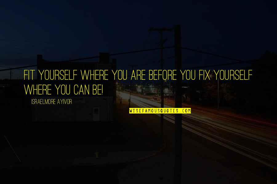 Fix Yourself Quotes By Israelmore Ayivor: Fit yourself where you are before you fix