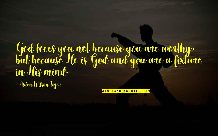 Fixture Quotes By Aiden Wilson Tozer: God loves you not because you are worthy,
