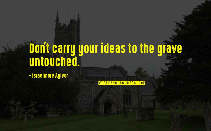 Fizerali Quotes By Israelmore Ayivor: Don't carry your ideas to the grave untouched.