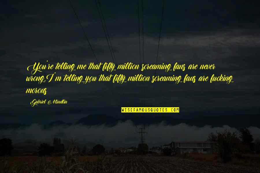 Fj Lnir Thorgeirsson Quotes By Gabriel Mindlin: You're telling me that fifty million screaming fans Fj Lnir Thorgeirsson Quotes By Gabriel Mindlin: You're telling me that fifty million screaming fans