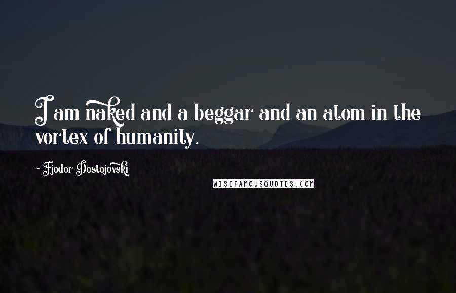 Fjodor Dostojevski quotes: I am naked and a beggar and an atom in the vortex of humanity.