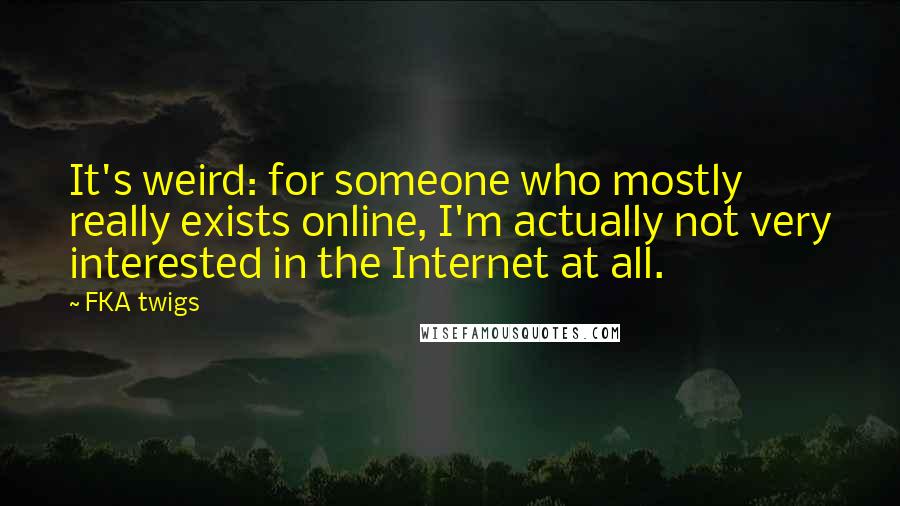 FKA Twigs quotes: It's weird: for someone who mostly really exists online, I'm actually not very interested in the Internet at all.