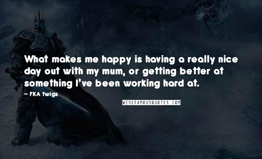 FKA Twigs quotes: What makes me happy is having a really nice day out with my mum, or getting better at something I've been working hard at.