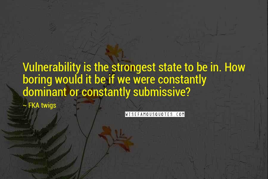 FKA Twigs quotes: Vulnerability is the strongest state to be in. How boring would it be if we were constantly dominant or constantly submissive?