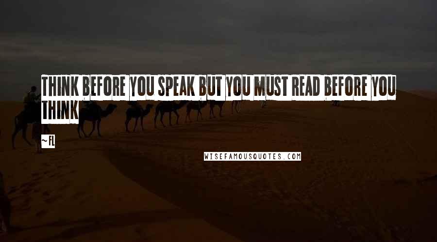 Fl quotes: Think before you speak but you must READ before you think