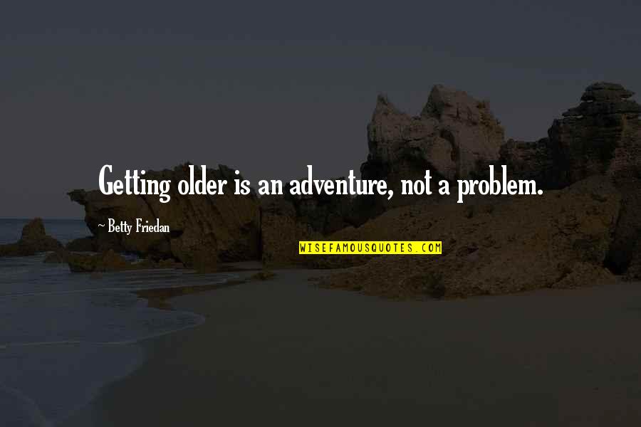 Flabio Hafflehauzen Quotes By Betty Friedan: Getting older is an adventure, not a problem.