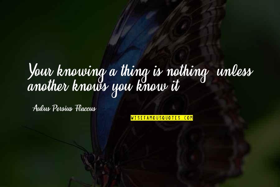 Flaccus Quotes By Aulus Persius Flaccus: Your knowing a thing is nothing, unless another