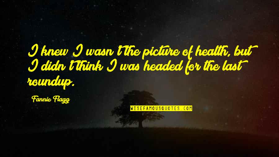 Flagg'd Quotes By Fannie Flagg: I knew I wasn't the picture of health,