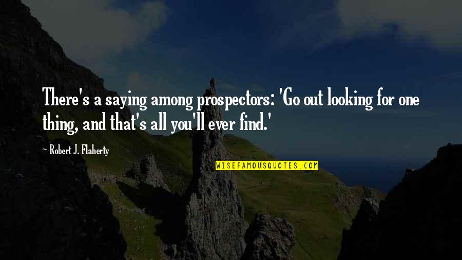 Flaherty's Quotes By Robert J. Flaherty: There's a saying among prospectors: 'Go out looking