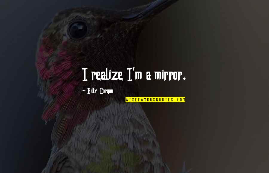 Flail Mowers Quotes By Billy Corgan: I realize I'm a mirror. Flail Mowers Quotes By Billy Corgan: I realize I'm a mirror.