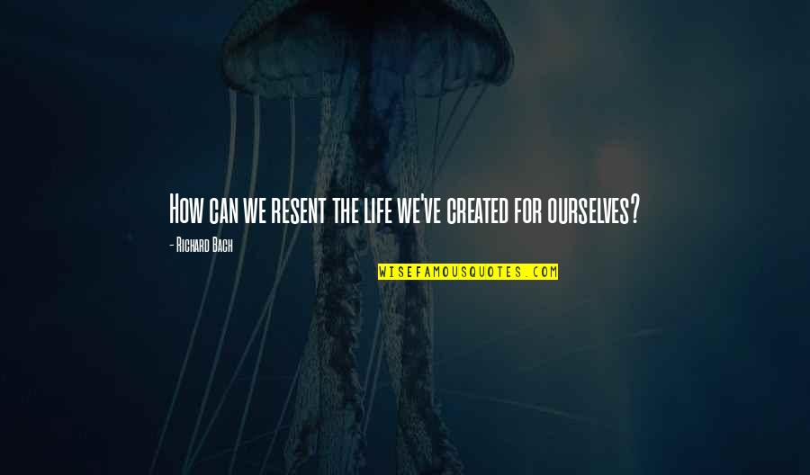 Flambant Rose Quotes By Richard Bach: How can we resent the life we've created Flambant Rose Quotes By Richard Bach: How can we resent the life we've created