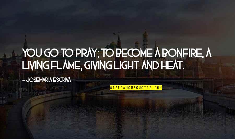 Flame Quotes By Josemaria Escriva: You go to pray; to become a bonfire, Flame Quotes By Josemaria Escriva: You go to pray; to become a bonfire,