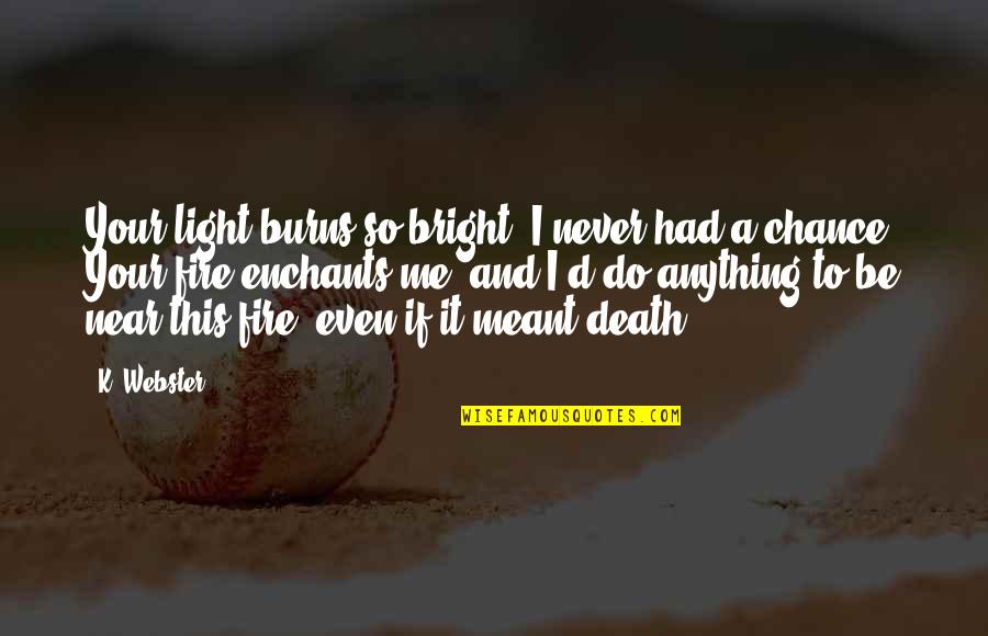 Flame Quotes By K. Webster: Your light burns so bright. I never had Flame Quotes By K. Webster: Your light burns so bright. I never had