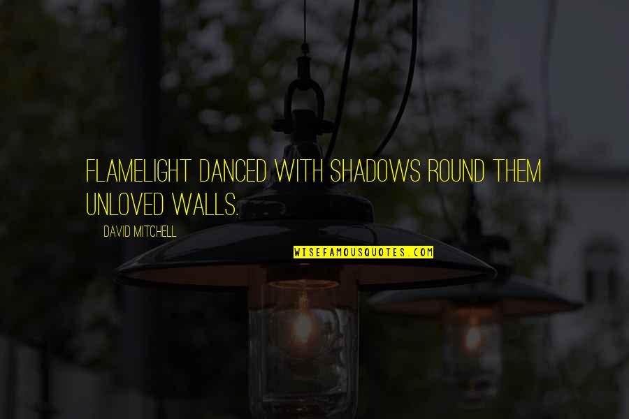 Flamelight Quotes By David Mitchell: Flamelight danced with shadows round them unloved walls. Flamelight Quotes By David Mitchell: Flamelight danced with shadows round them unloved walls.