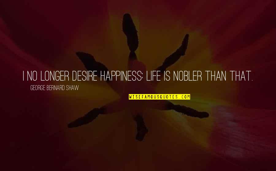 Flames Of War Quotes By George Bernard Shaw: I no longer desire happiness: life is nobler Flames Of War Quotes By George Bernard Shaw: I no longer desire happiness: life is nobler